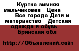 Куртка зимняя мальчиковая › Цена ­ 1 200 - Все города Дети и материнство » Детская одежда и обувь   . Брянская обл.